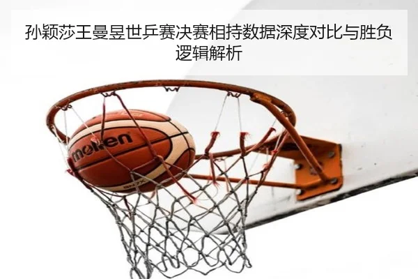 孙颖莎王曼昱世乒赛决赛相持数据深度对比与胜负逻辑解析